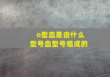 o型血是由什么型号血型号组成的