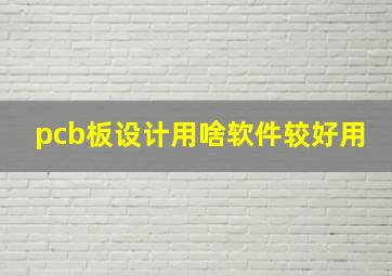 pcb板设计用啥软件较好用