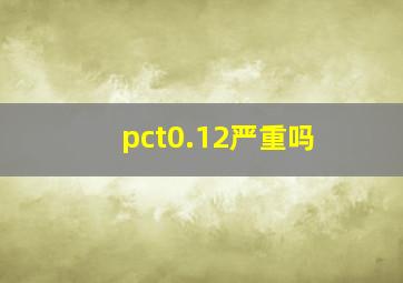 pct0.12严重吗