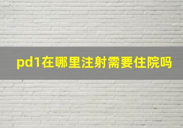 pd1在哪里注射需要住院吗