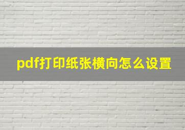 pdf打印纸张横向怎么设置