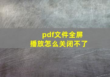 pdf文件全屏播放怎么关闭不了