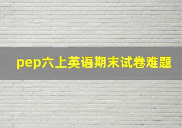 pep六上英语期末试卷难题