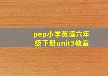 pep小学英语六年级下册unit3教案