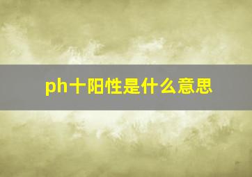 ph十阳性是什么意思