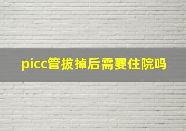 picc管拔掉后需要住院吗