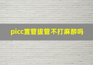 picc置管拔管不打麻醉吗