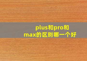 plus和pro和max的区别哪一个好