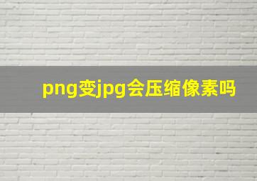 png变jpg会压缩像素吗