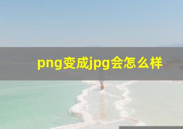 png变成jpg会怎么样