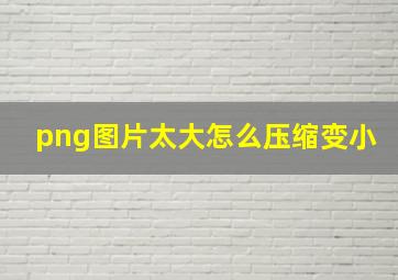 png图片太大怎么压缩变小