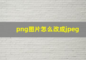 png图片怎么改成jpeg