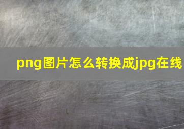 png图片怎么转换成jpg在线