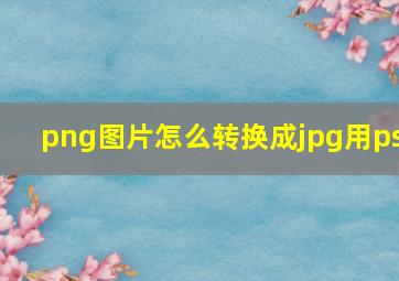 png图片怎么转换成jpg用ps