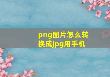 png图片怎么转换成jpg用手机