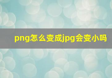 png怎么变成jpg会变小吗