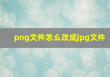 png文件怎么改成jpg文件