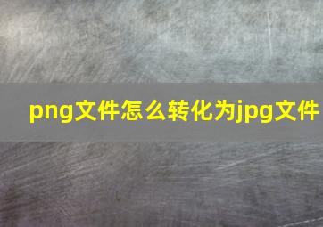 png文件怎么转化为jpg文件