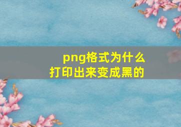 png格式为什么打印出来变成黑的