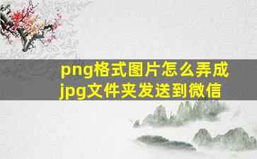 png格式图片怎么弄成jpg文件夹发送到微信