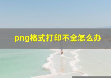 png格式打印不全怎么办