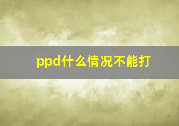 ppd什么情况不能打