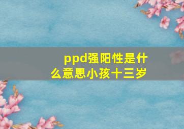 ppd强阳性是什么意思小孩十三岁