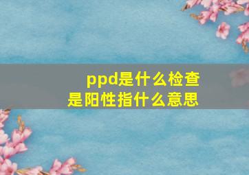 ppd是什么检查是阳性指什么意思