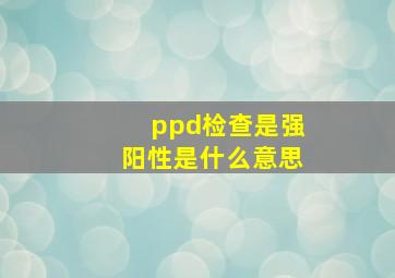 ppd检查是强阳性是什么意思