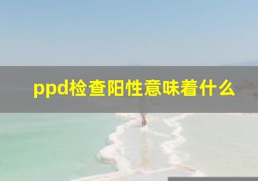 ppd检查阳性意味着什么