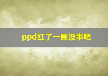 ppd红了一圈没事吧