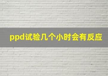 ppd试验几个小时会有反应