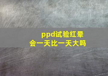 ppd试验红晕会一天比一天大吗