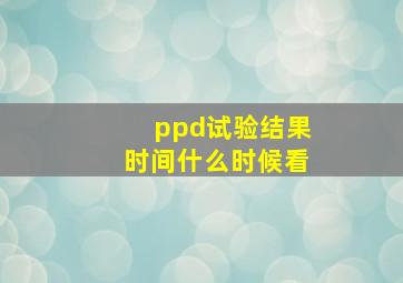 ppd试验结果时间什么时候看