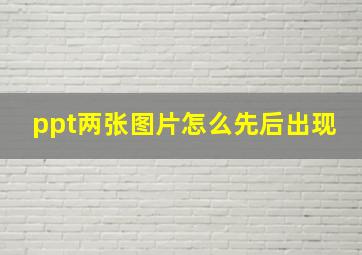 ppt两张图片怎么先后出现