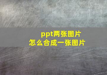 ppt两张图片怎么合成一张图片