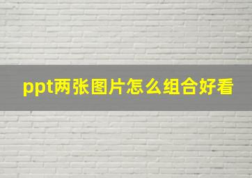 ppt两张图片怎么组合好看