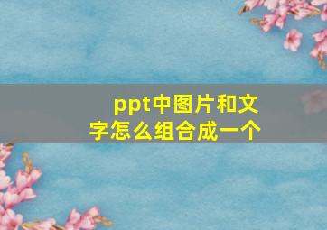 ppt中图片和文字怎么组合成一个