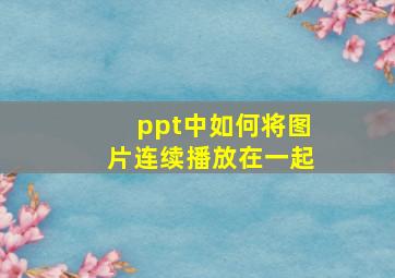 ppt中如何将图片连续播放在一起