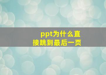 ppt为什么直接跳到最后一页