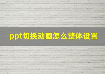 ppt切换动画怎么整体设置