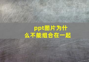 ppt图片为什么不能组合在一起