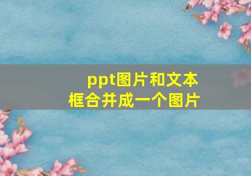 ppt图片和文本框合并成一个图片