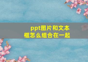 ppt图片和文本框怎么组合在一起