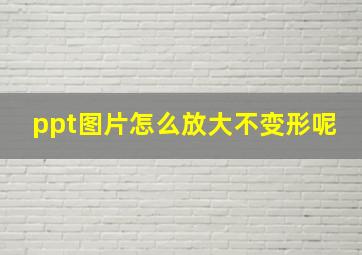 ppt图片怎么放大不变形呢