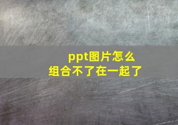 ppt图片怎么组合不了在一起了