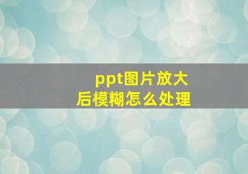 ppt图片放大后模糊怎么处理