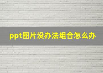 ppt图片没办法组合怎么办