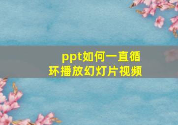 ppt如何一直循环播放幻灯片视频