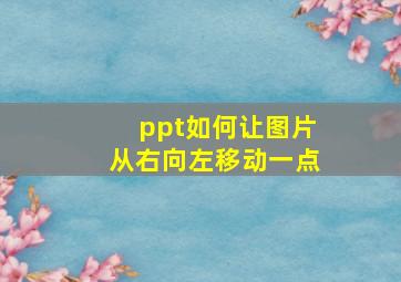 ppt如何让图片从右向左移动一点